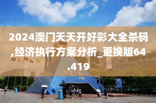 2024澳门天天开好彩大全杀码,经济执行方案分析_更换版64.419