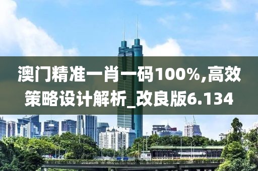 澳门精准一肖一码100%,高效策略设计解析_改良版6.134