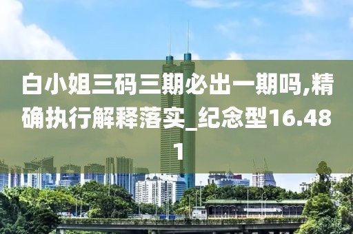 白小姐三码三期必出一期吗,精确执行解释落实_纪念型16.481