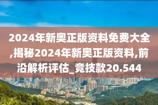 2024年新奥正版资料免费大全,揭秘2024年新奥正版资料,前沿解析评估_竞技款20.544