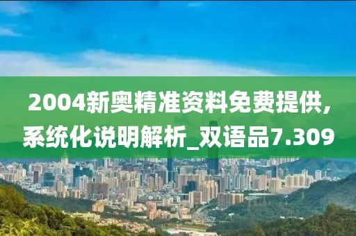 2004新奥精准资料免费提供,系统化说明解析_双语品7.309