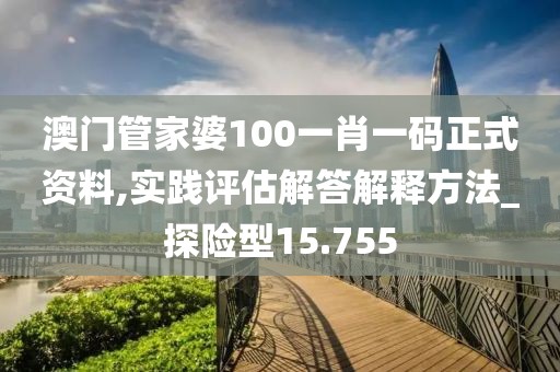 澳门管家婆100一肖一码正式资料,实践评估解答解释方法_探险型15.755