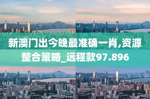 新澳门出今晚最准确一肖,资源整合策略_远程款97.896