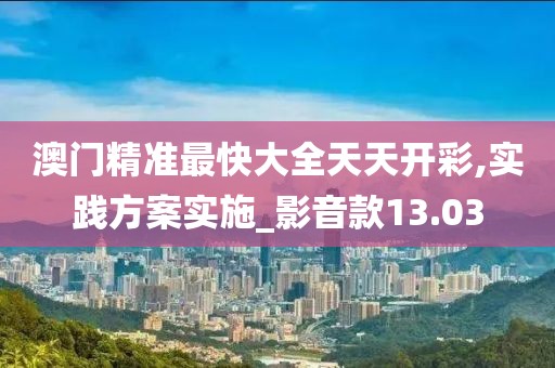 澳门精准最快大全天天开彩,实践方案实施_影音款13.03
