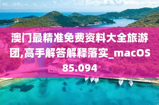 澳门最精准免费资料大全旅游团,高手解答解释落实_macOS85.094