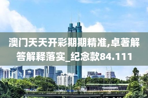 澳门天天开彩期期精准,卓著解答解释落实_纪念款84.111