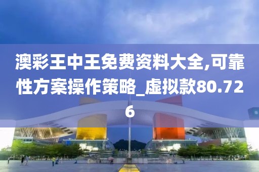 澳彩王中王免费资料大全,可靠性方案操作策略_虚拟款80.726