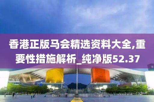 香港正版马会精选资料大全,重要性措施解析_纯净版52.37