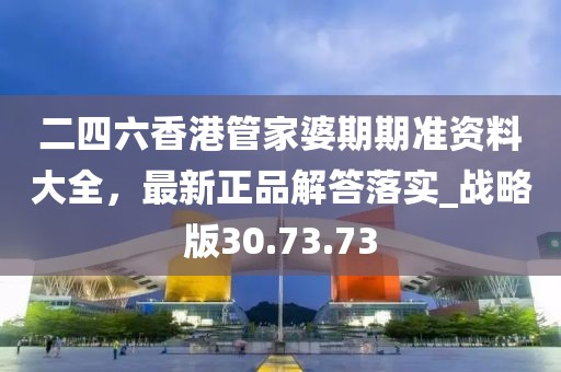 二四六香港管家婆期期准资料大全，最新正品解答落实_战略版30.73.73