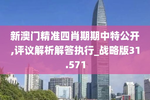 新澳门精准四肖期期中特公开,评议解析解答执行_战略版31.571