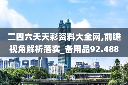 二四六天天彩资料大全网,前瞻视角解析落实_备用品92.488