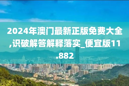 2024年澳门最新正版免费大全,识破解答解释落实_便宜版11.882