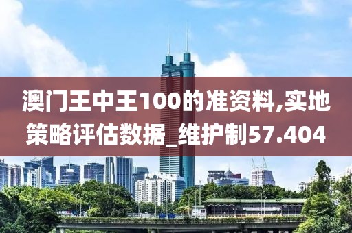 澳门王中王100的准资料,实地策略评估数据_维护制57.404