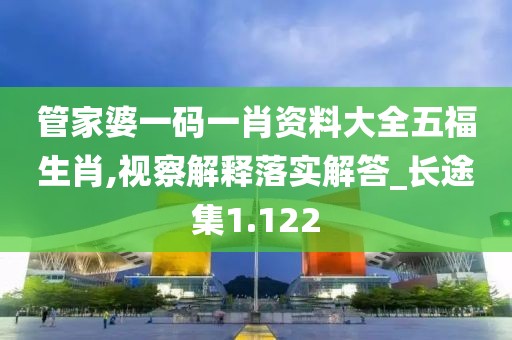 管家婆一码一肖资料大全五福生肖,视察解释落实解答_长途集1.122