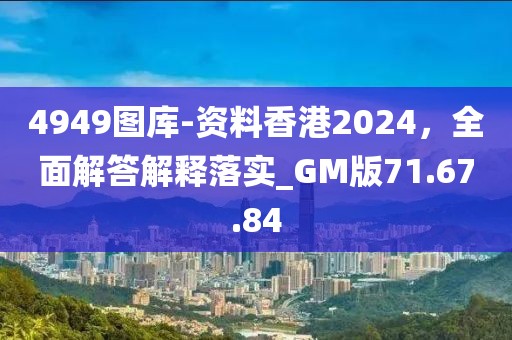 4949图库-资料香港2024，全面解答解释落实_GM版71.67.84