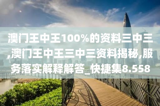澳门王中王100%的资料三中三,澳门王中王三中三资料揭秘,服务落实解释解答_快捷集8.558