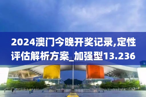 2024澳门今晚开奖记录,定性评估解析方案_加强型13.236