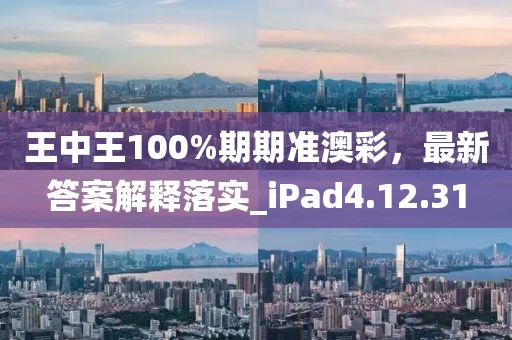 王中王100%期期准澳彩，最新答案解释落实_iPad4.12.31