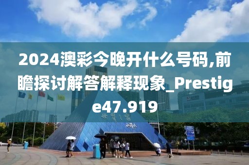 2024澳彩今晚开什么号码,前瞻探讨解答解释现象_Prestige47.919