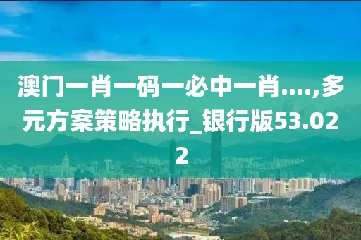 澳门一肖一码一必中一肖....,多元方案策略执行_银行版53.022