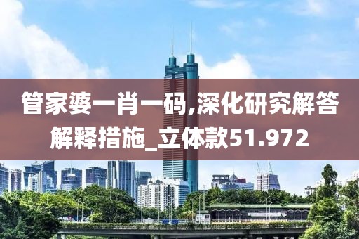 管家婆一肖一码,深化研究解答解释措施_立体款51.972