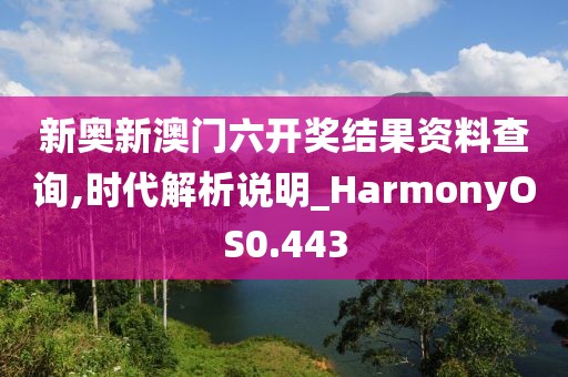 新奥新澳门六开奖结果资料查询,时代解析说明_HarmonyOS0.443