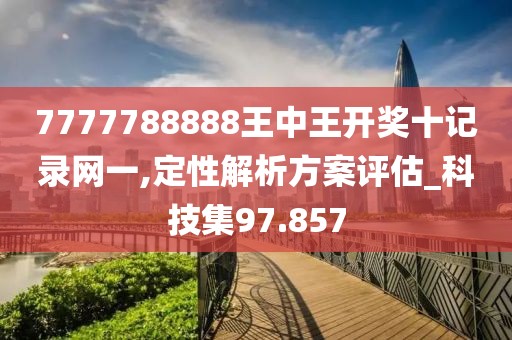 7777788888王中王开奖十记录网一,定性解析方案评估_科技集97.857