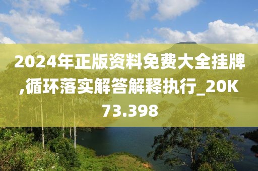 2024年正版资料免费大全挂牌,循环落实解答解释执行_20K73.398