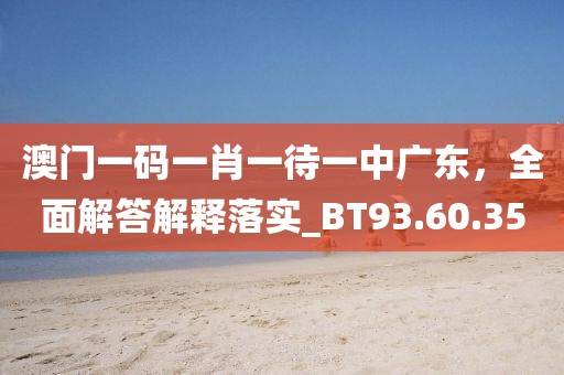 澳门一码一肖一待一中广东，全面解答解释落实_BT93.60.35