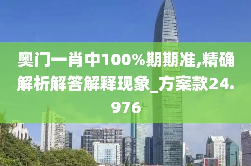奥门一肖中100%期期准,精确解析解答解释现象_方案款24.976