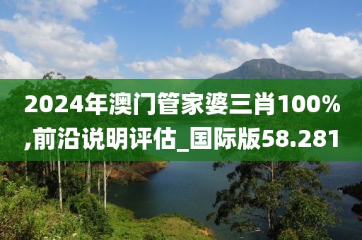 2024年澳门管家婆三肖100%,前沿说明评估_国际版58.281