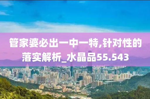 管家婆必出一中一特,针对性的落实解析_水晶品55.543