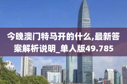 今晚澳门特马开的什么,最新答案解析说明_单人版49.785