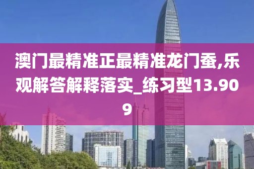 澳门最精准正最精准龙门蚕,乐观解答解释落实_练习型13.909