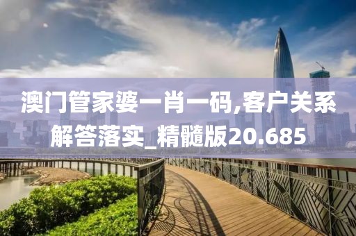 澳门管家婆一肖一码,客户关系解答落实_精髓版20.685