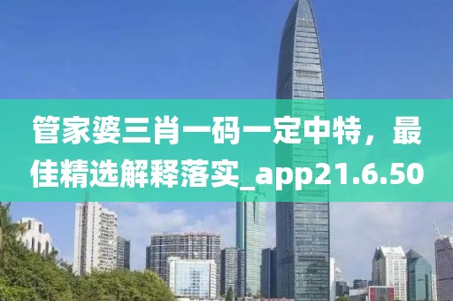 管家婆三肖一码一定中特，最佳精选解释落实_app21.6.50