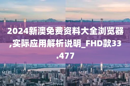 2024新澳免费资料大全浏览器,实际应用解析说明_FHD款33.477