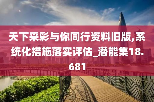天下采彩与你同行资料旧版,系统化措施落实评估_潜能集18.681