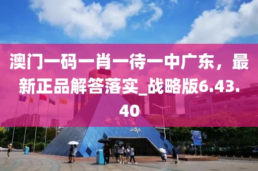 澳门一码一肖一待一中广东，最新正品解答落实_战略版6.43.40