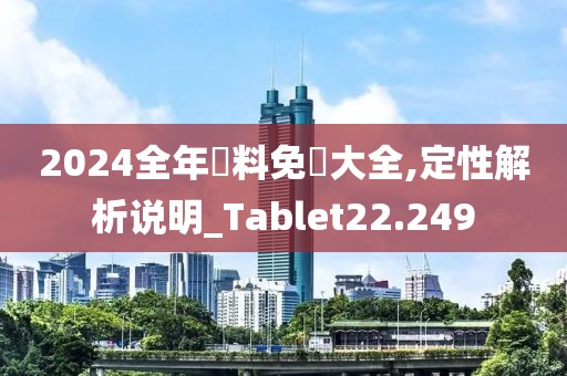 2024全年資料免費大全,定性解析说明_Tablet22.249
