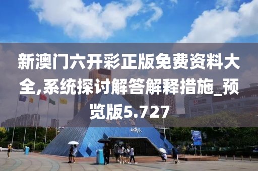 新澳门六开彩正版免费资料大全,系统探讨解答解释措施_预览版5.727