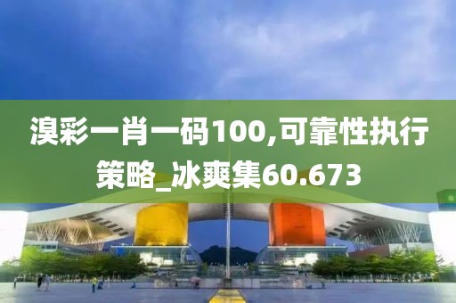 溴彩一肖一码100,可靠性执行策略_冰爽集60.673