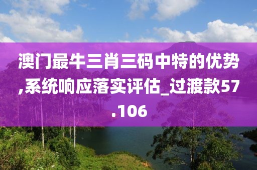 澳门最牛三肖三码中特的优势,系统响应落实评估_过渡款57.106