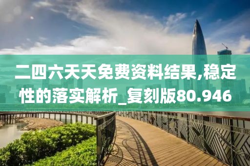 二四六天天免费资料结果,稳定性的落实解析_复刻版80.946