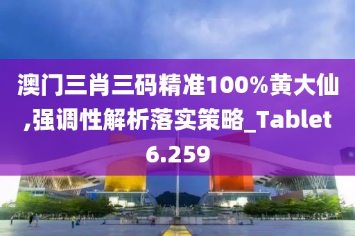 澳门三肖三码精准100%黄大仙,强调性解析落实策略_Tablet6.259