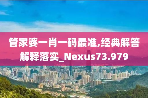 管家婆一肖一码最准,经典解答解释落实_Nexus73.979