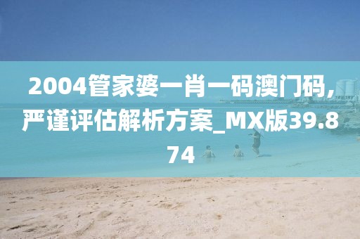 2004管家婆一肖一码澳门码,严谨评估解析方案_MX版39.874