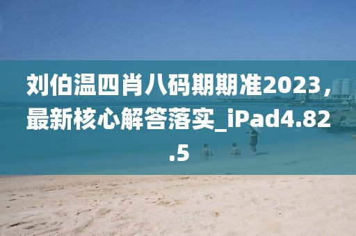 刘伯温四肖八码期期准2023，最新核心解答落实_iPad4.82.5
