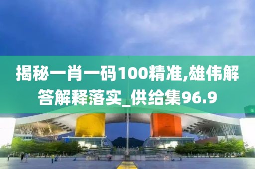揭秘一肖一码100精准,雄伟解答解释落实_供给集96.9