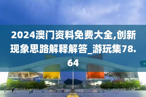 2024澳门资料免费大全,创新现象思路解释解答_游玩集78.64
